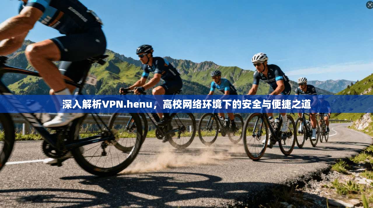 深入解析VPN.henu，高校网络环境下的安全与便捷之道
