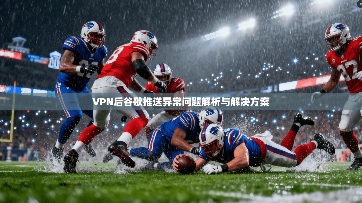 VPN后谷歌推送异常问题解析与解决方案