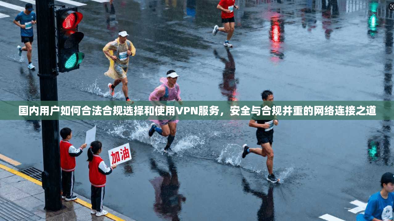 国内用户如何合法合规选择和使用VPN服务，安全与合规并重的网络连接之道