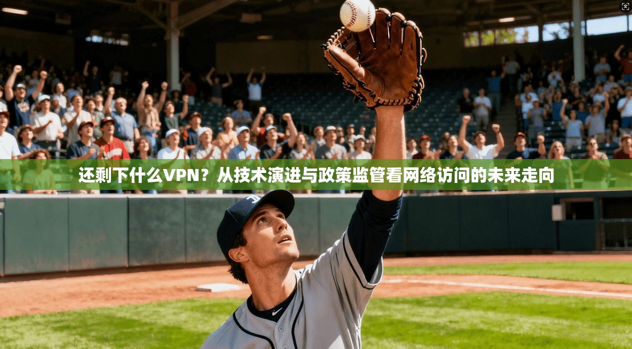 还剩下什么VPN?从技术演进与政策监管看网络访问的未来走向 还剩下什么VPN?从技术演进与政策监管看网络访问的未来走向