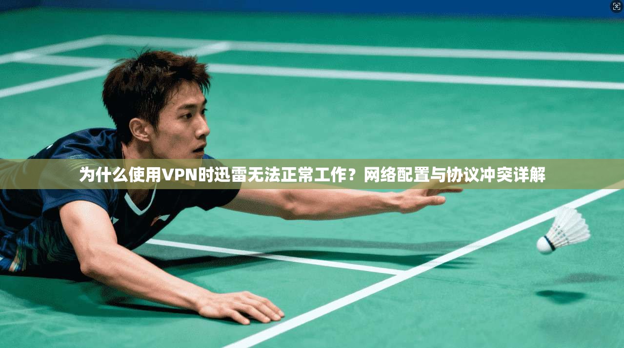 为什么使用VPN时迅雷无法正常工作？网络配置与协议冲突详解
