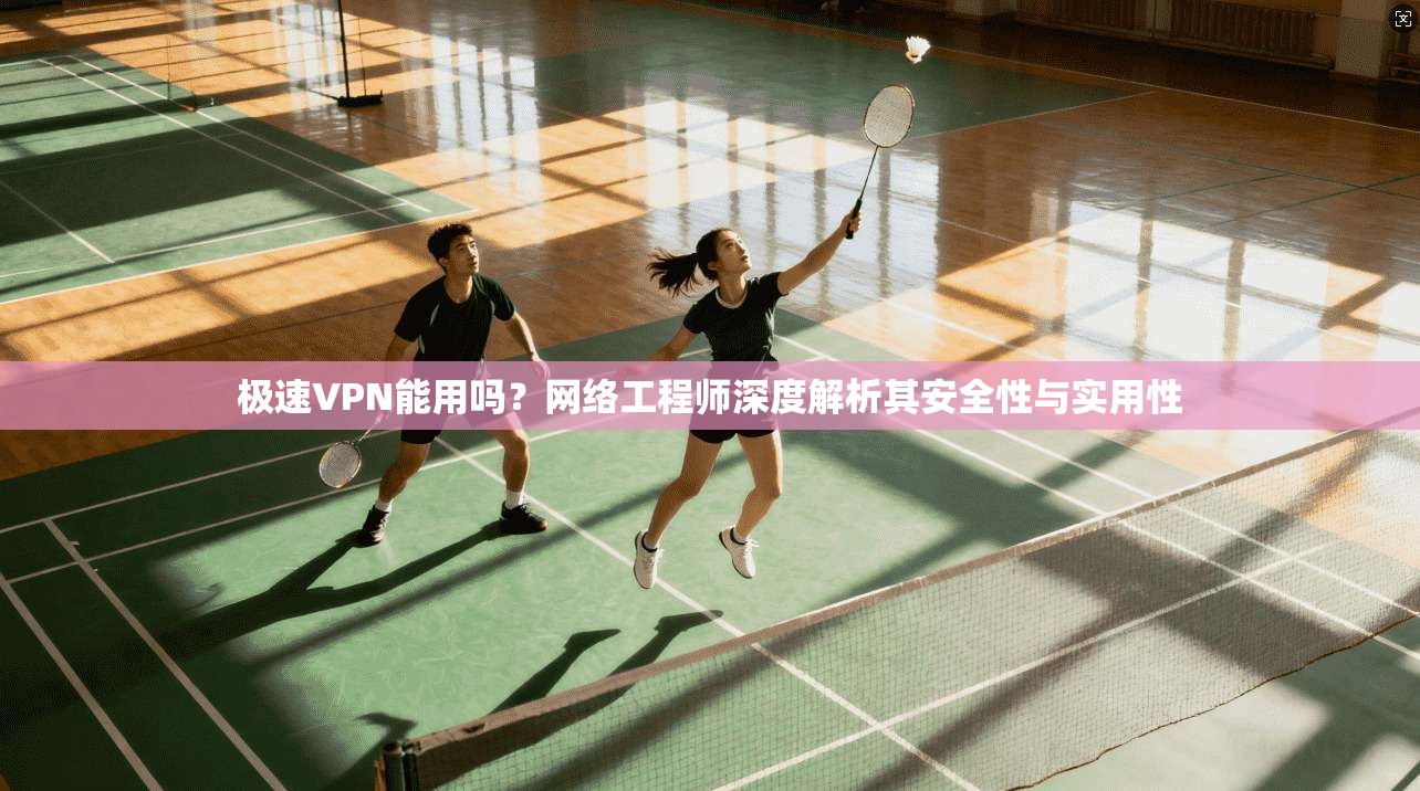 极速VPN能用吗?网络工程师深度解析其安全性与实用性 极速VPN能用吗?网络工程师深度解析其安全性与实用性
