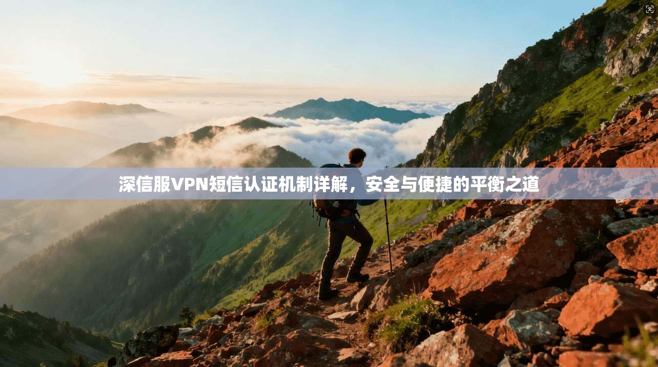 深信服VPN短信认证机制详解,安全与便捷的平衡之道 深信服VPN短信认证机制详解,安全与便捷的平衡之道