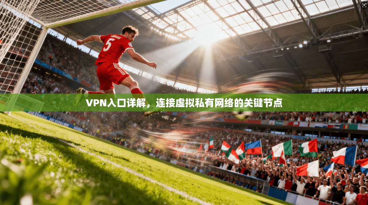 VPN入口详解,连接虚拟私有网络的关键节点 VPN入口详解,连接虚拟私有网络的关键节点