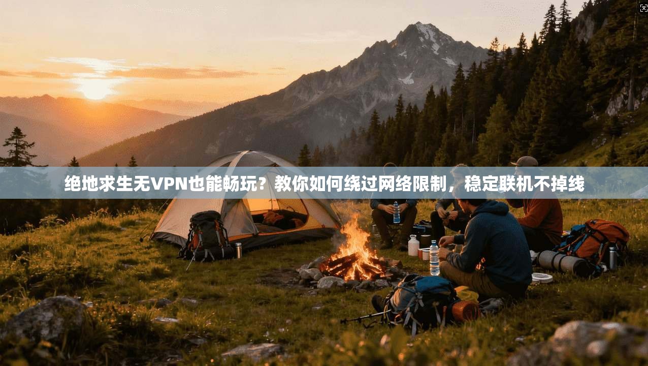 绝地求生无VPN也能畅玩?教你如何绕过网络限制,稳定联机不掉线 绝地求生无VPN也能畅玩?教你如何绕过网络限制,稳定联机不掉线