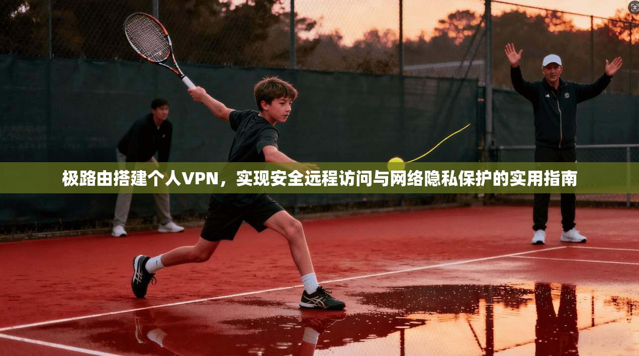 极路由搭建个人VPN，实现安全远程访问与网络隐私保护的实用指南