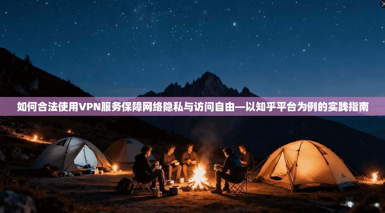 如何合法使用VPN服务保障网络隐私与访问自由—以知乎平台为例的实践指南