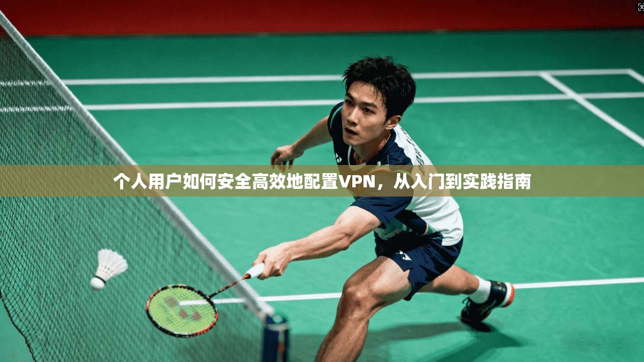 个人用户如何安全高效地配置VPN，从入门到实践指南