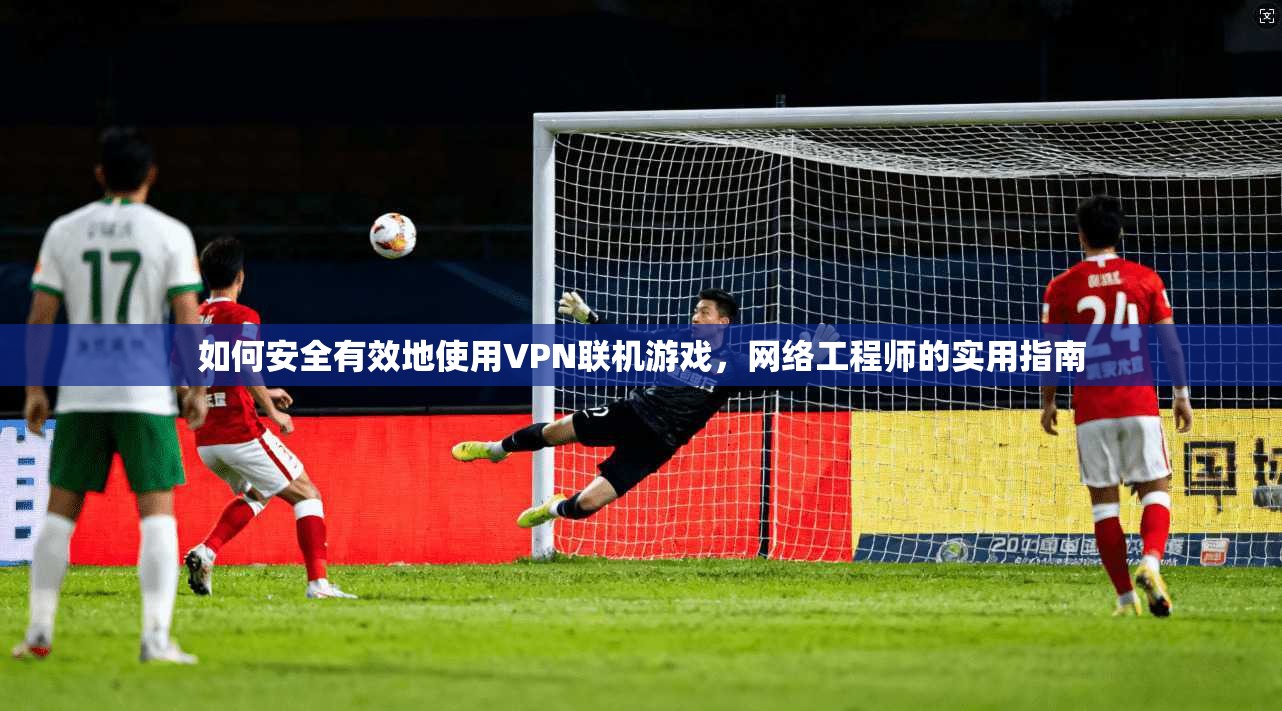 如何安全有效地使用VPN联机游戏，网络工程师的实用指南