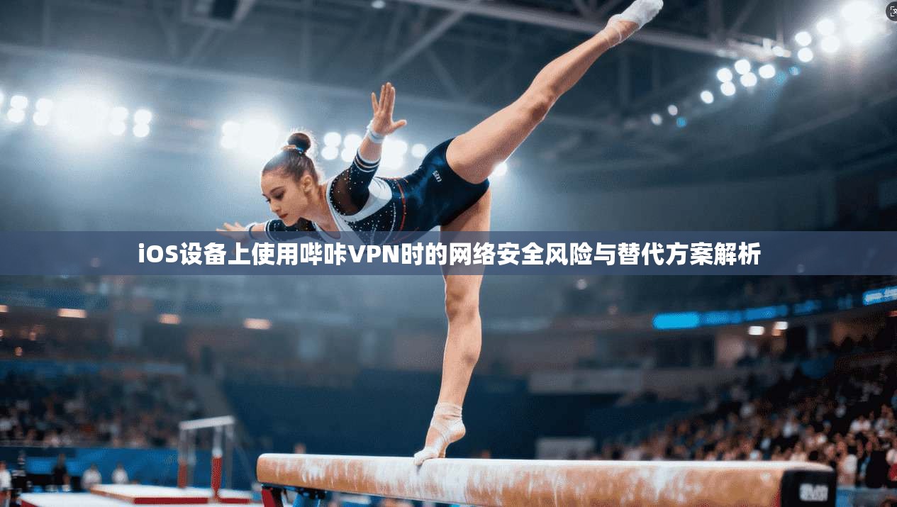 iOS设备上使用哔咔VPN时的网络安全风险与替代方案解析