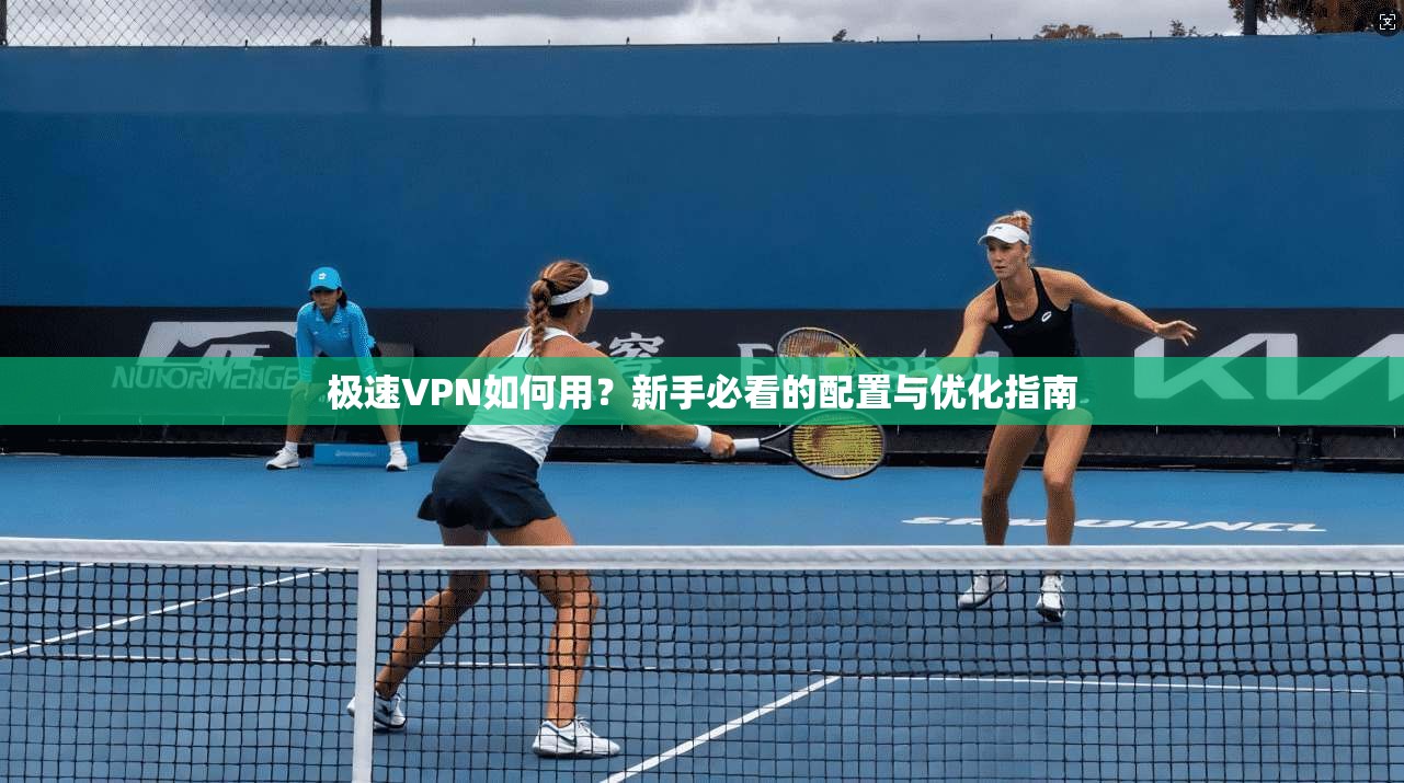 极速VPN如何用?新手必看的配置与优化指南 极速VPN如何用?新手必看的配置与优化指南