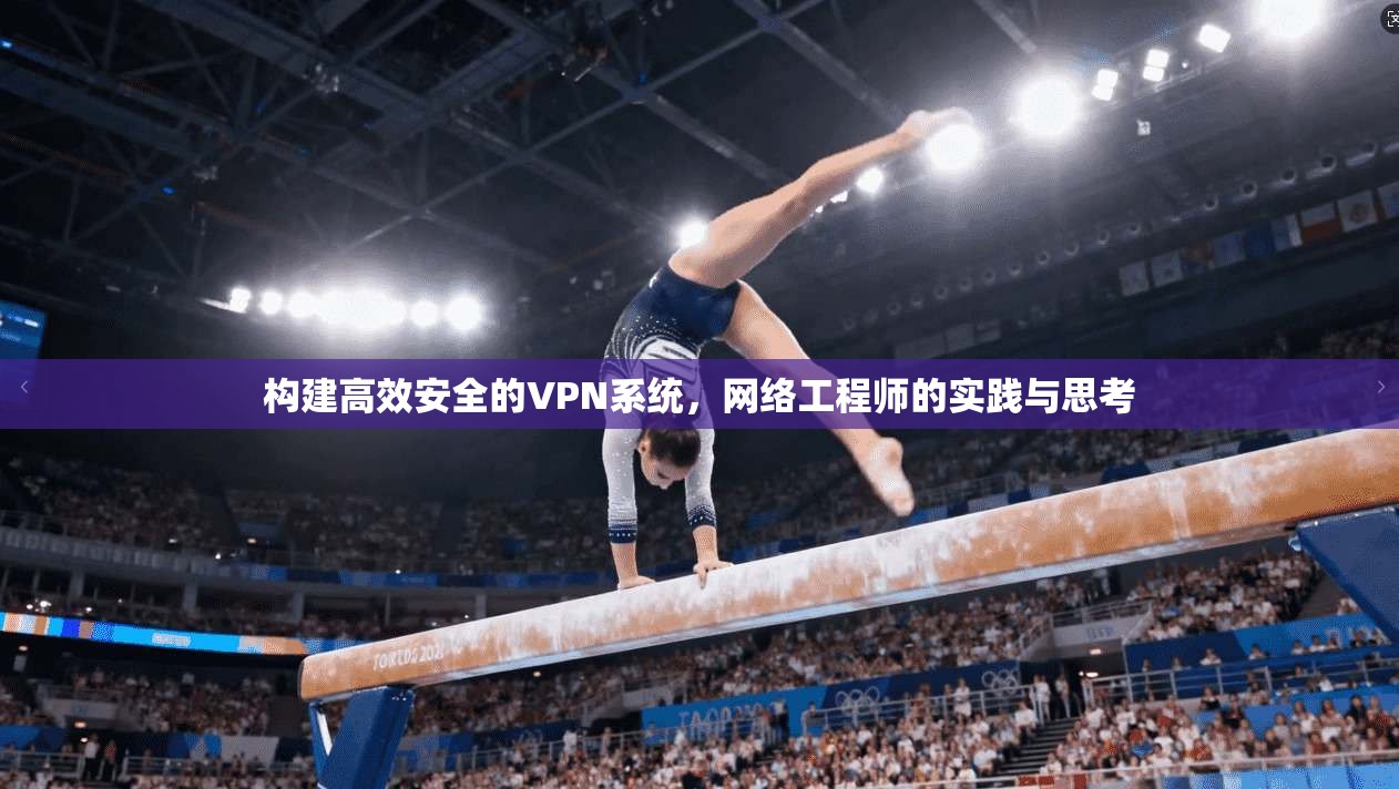 构建高效安全的VPN系统,网络工程师的实践与思考 构建高效安全的VPN系统,网络工程师的实践与思考