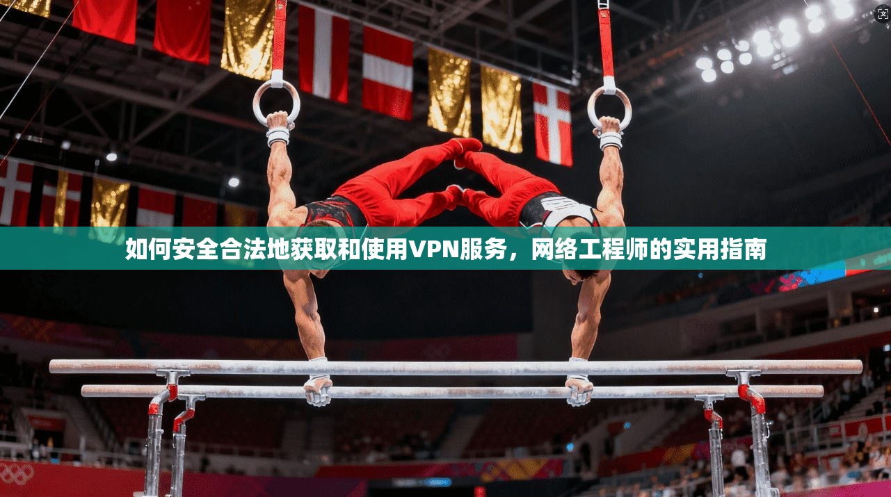 如何安全合法地获取和使用VPN服务，网络工程师的实用指南