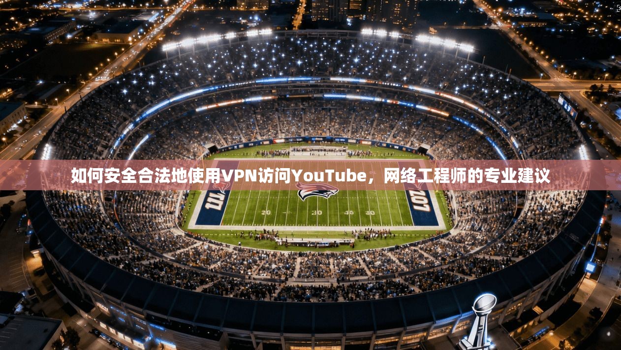 如何安全合法地使用VPN访问YouTube,网络工程师的专业建议 如何安全合法地使用VPN访问YouTube,网络工程师的专业建议
