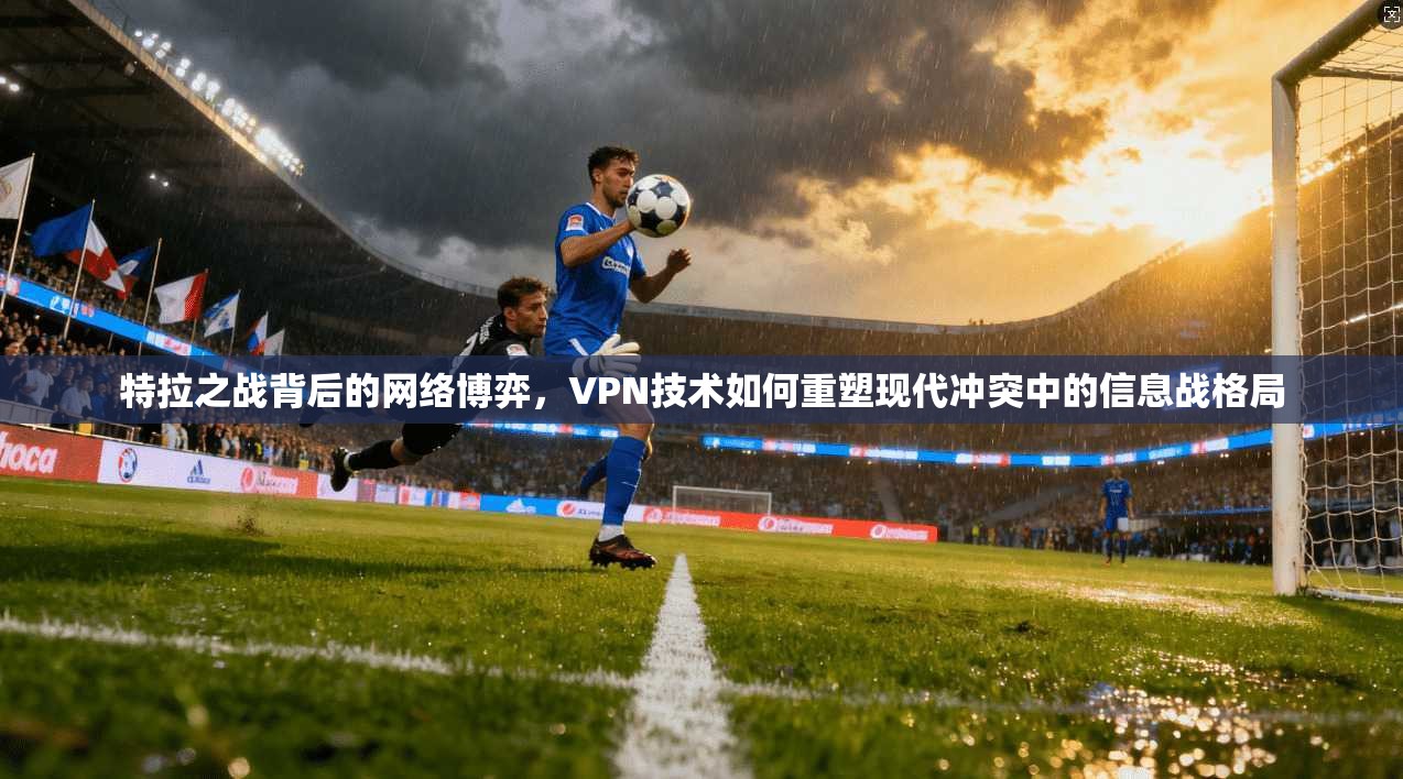特拉之战背后的网络博弈,VPN技术如何重塑现代冲突中的信息战格局 特拉之战背后的网络博弈,VPN技术如何重塑现代冲突中的信息战格局
