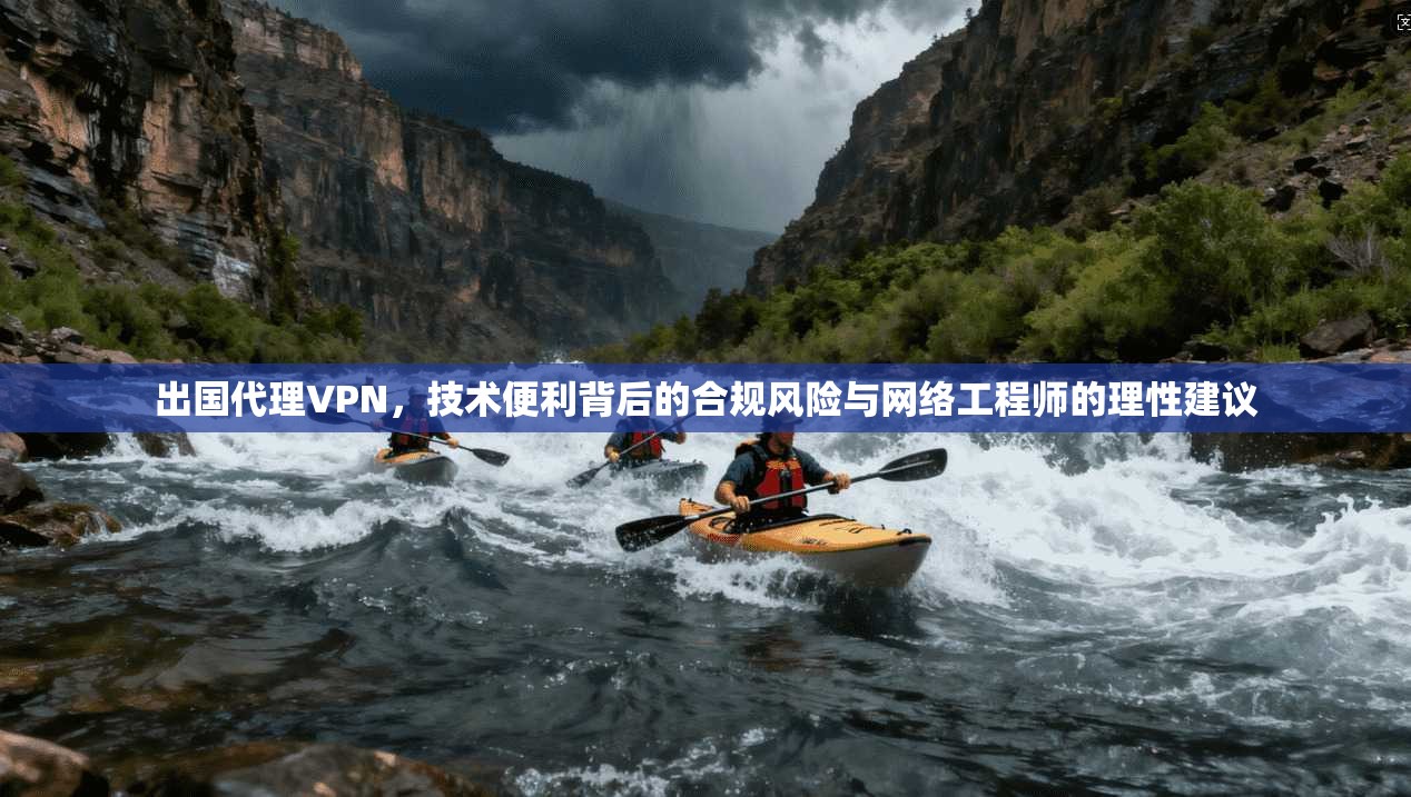 出国代理VPN，技术便利背后的合规风险与网络工程师的理性建议