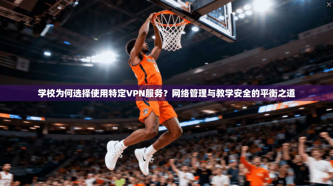 学校为何选择使用特定VPN服务？网络管理与教学安全的平衡之道