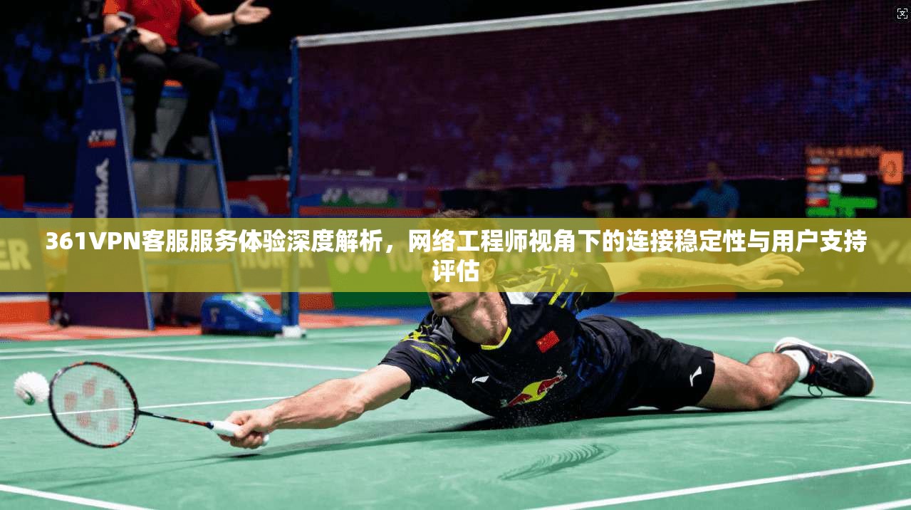 361VPN客服服务体验深度解析,网络工程师视角下的连接稳定性与用户支持评估 361VPN客服服务体验深度解析,网络工程师视角下的连接稳定性与用户支持评估