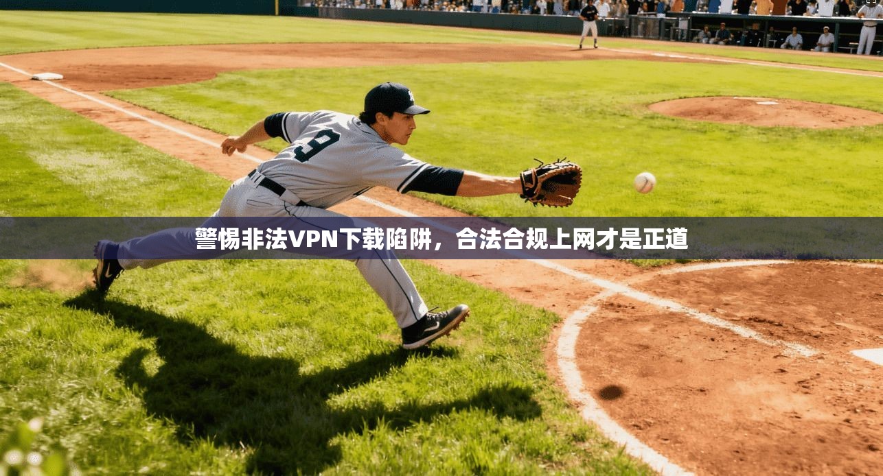 警惕非法VPN下载陷阱，合法合规上网才是正道