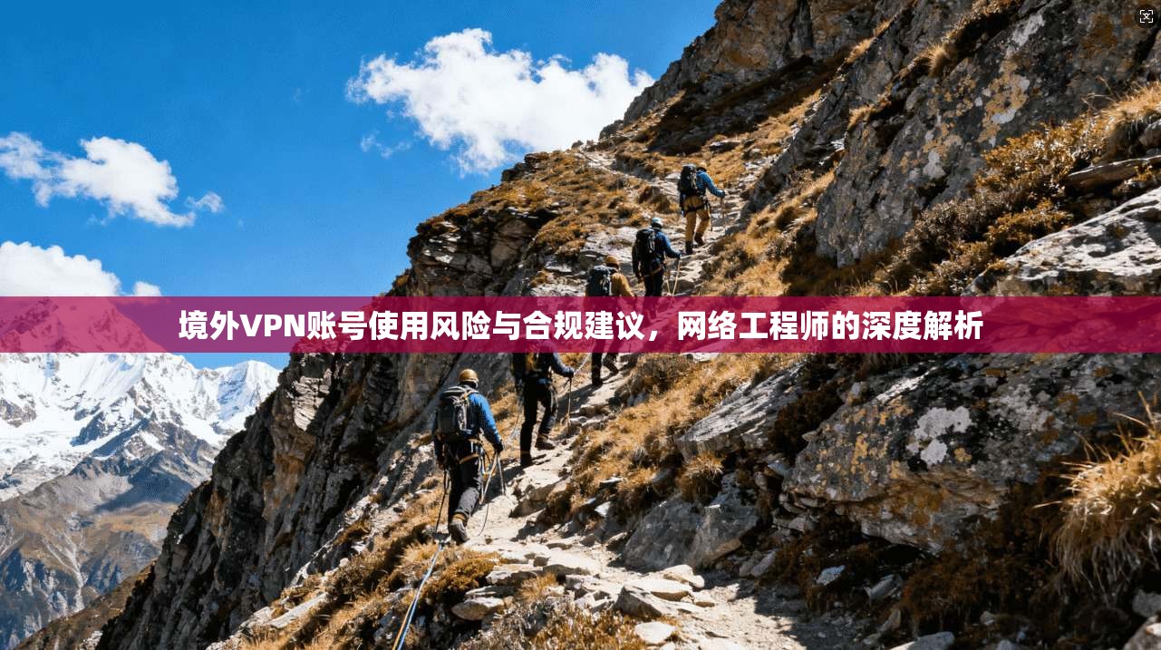 境外VPN账号使用风险与合规建议，网络工程师的深度解析