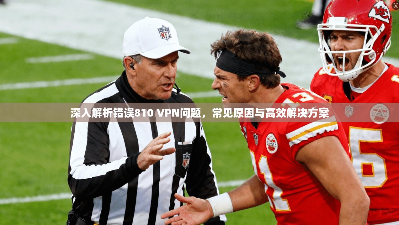 深入解析错误810 VPN问题，常见原因与高效解决方案