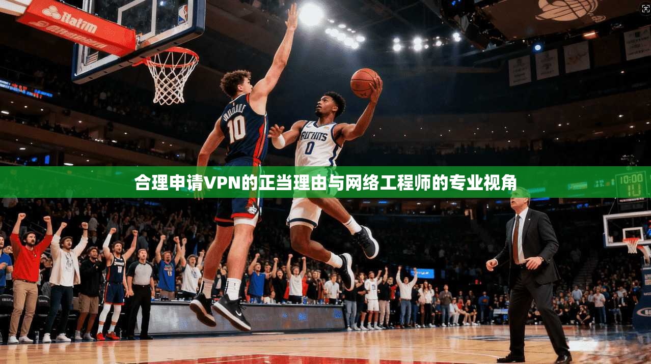 合理申请VPN的正当理由与网络工程师的专业视角