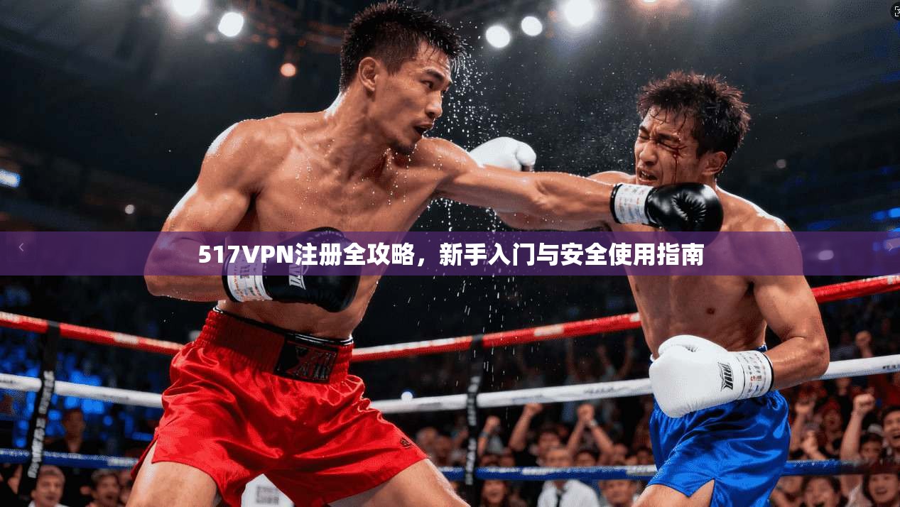 517VPN注册全攻略，新手入门与安全使用指南