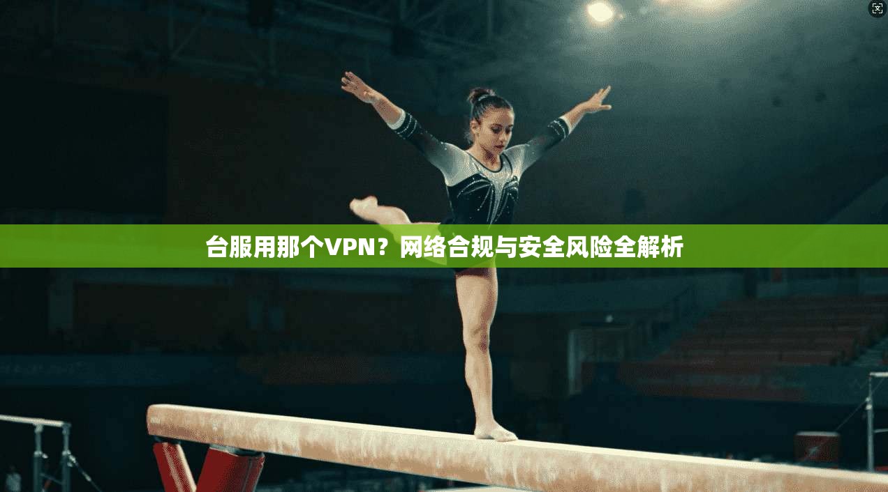 台服用那个VPN？网络合规与安全风险全解析