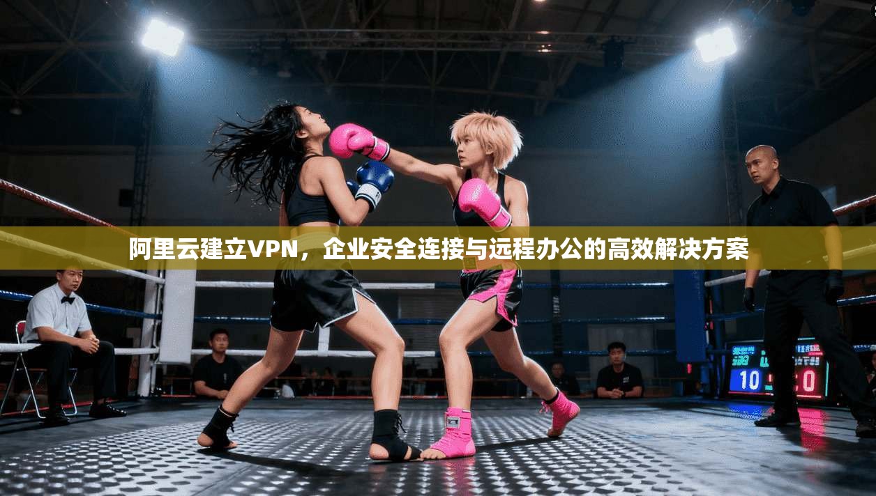 阿里云建立VPN，企业安全连接与远程办公的高效解决方案