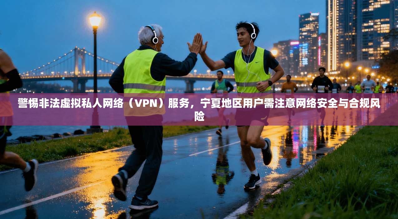 警惕非法虚拟私人网络（VPN）服务，宁夏地区用户需注意网络安全与合规风险