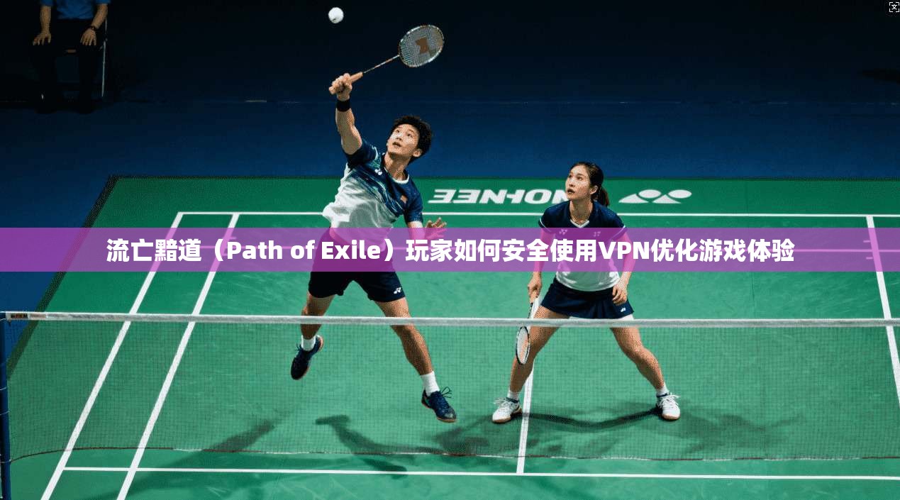 流亡黯道（Path of Exile）玩家如何安全使用VPN优化游戏体验