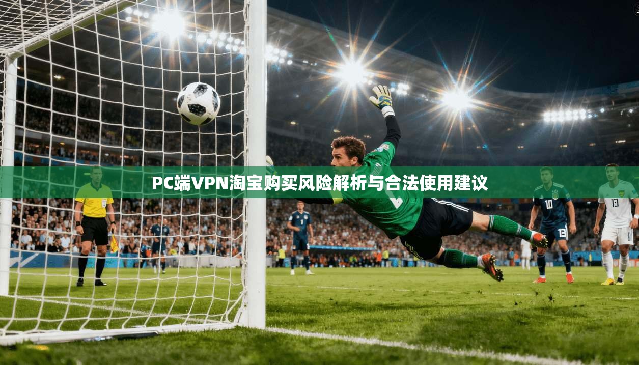 PC端VPN淘宝购买风险解析与合法使用建议