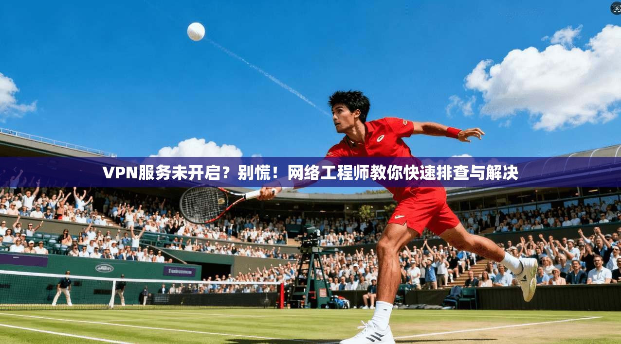 VPN服务未开启？别慌！网络工程师教你快速排查与解决