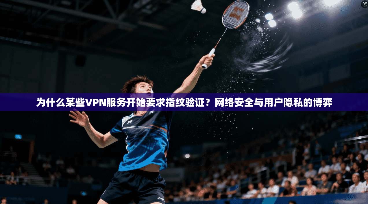 为什么某些VPN服务开始要求指纹验证?网络安全与用户隐私的博弈 为什么某些VPN服务开始要求指纹验证?网络安全与用户隐私的博弈