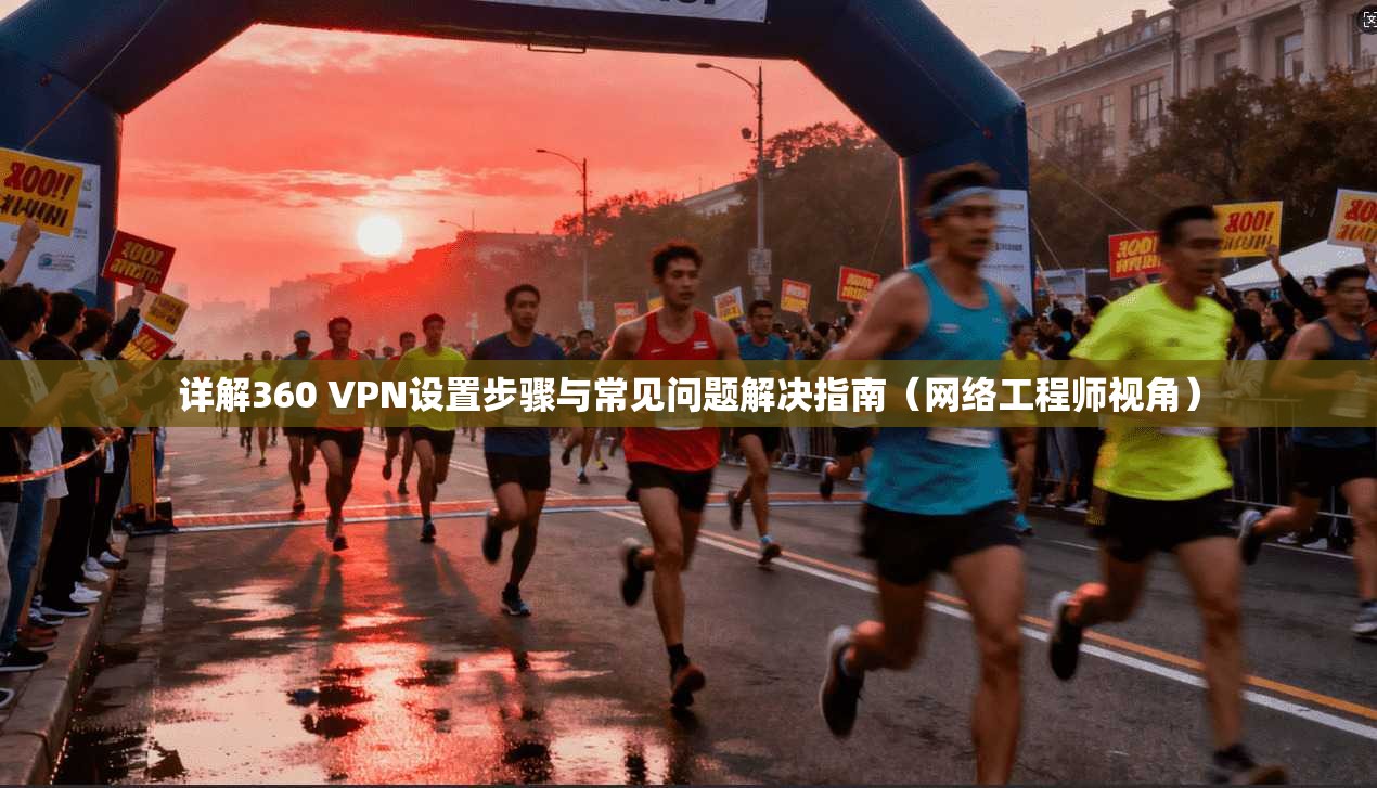 详解360 VPN设置步骤与常见问题解决指南（网络工程师视角）