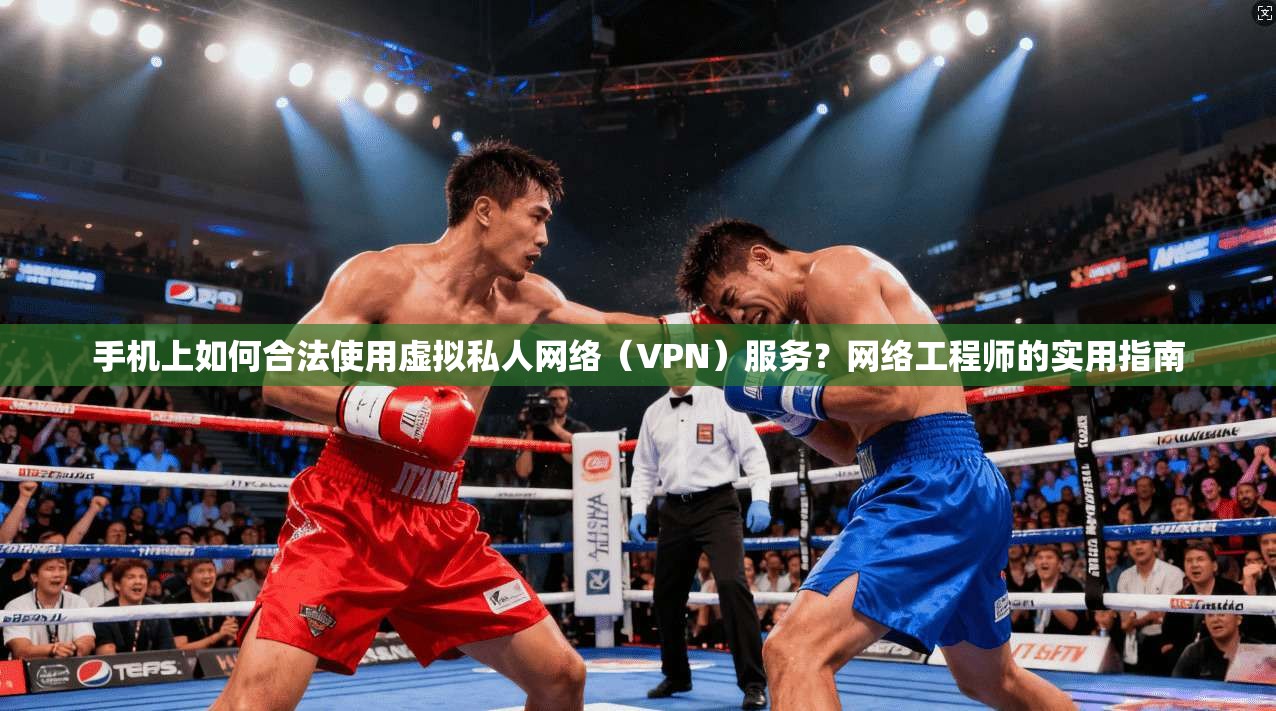 手机上如何合法使用虚拟私人网络（VPN）服务？网络工程师的实用指南
