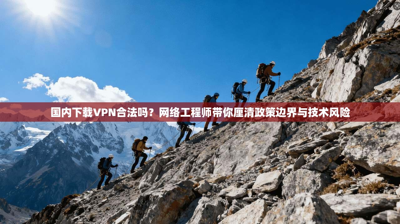 国内下载VPN合法吗?网络工程师带你厘清政策边界与技术风险 国内下载VPN合法吗?网络工程师带你厘清政策边界与技术风险