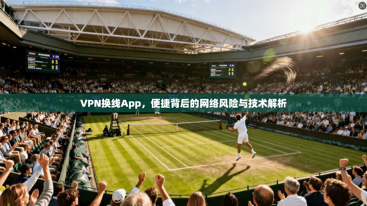 VPN换线App，便捷背后的网络风险与技术解析