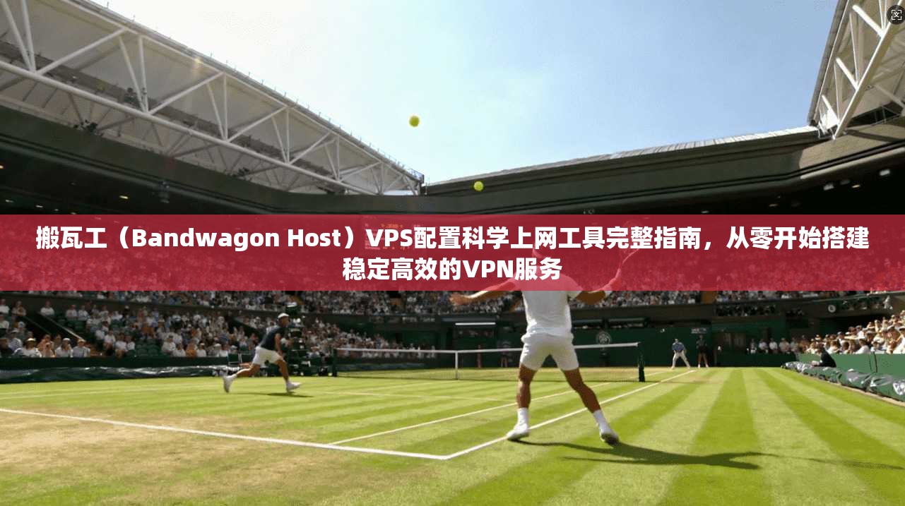 搬瓦工（Bandwagon Host）VPS配置科学上网工具完整指南，从零开始搭建稳定高效的VPN服务