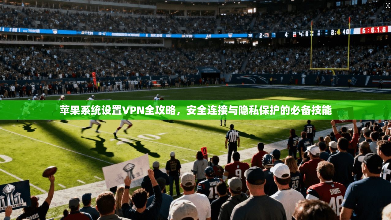 苹果系统设置VPN全攻略，安全连接与隐私保护的必备技能