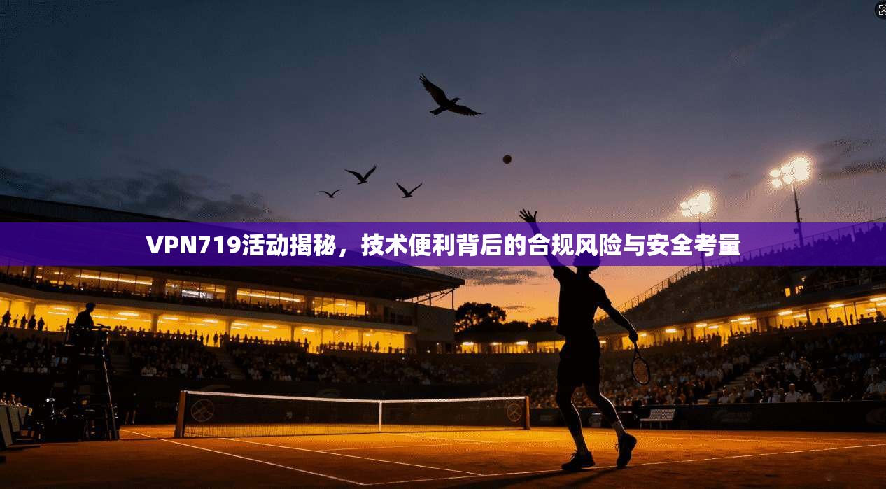 VPN719活动揭秘,技术便利背后的合规风险与安全考量 VPN719活动揭秘,技术便利背后的合规风险与安全考量