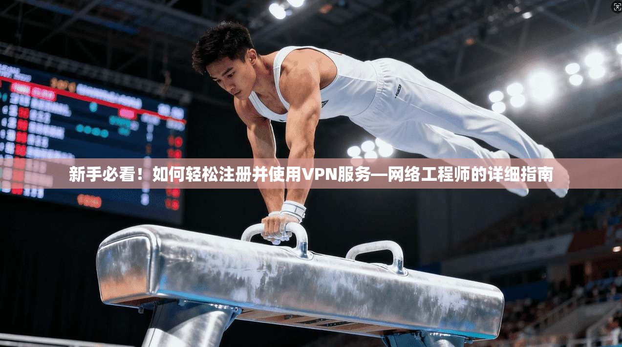 新手必看！如何轻松注册并使用VPN服务—网络工程师的详细指南