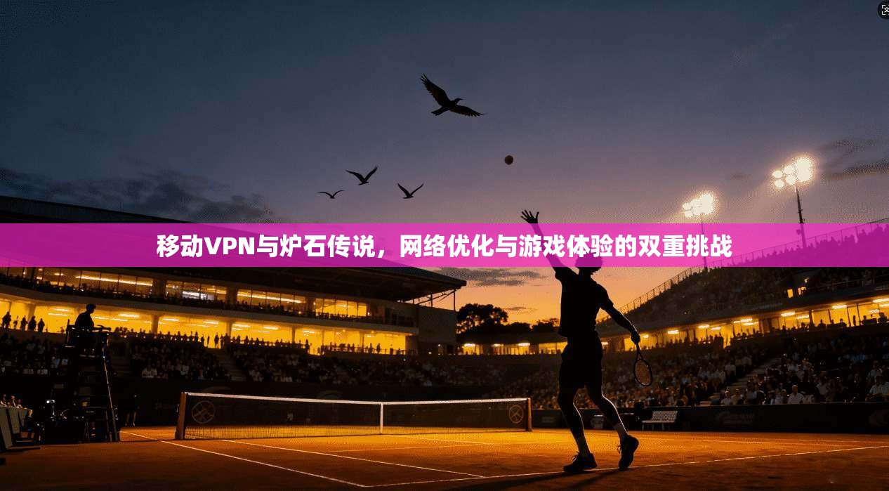 移动VPN与炉石传说，网络优化与游戏体验的双重挑战