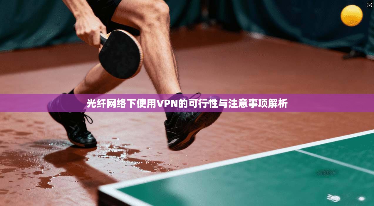 光纤网络下使用VPN的可行性与注意事项解析