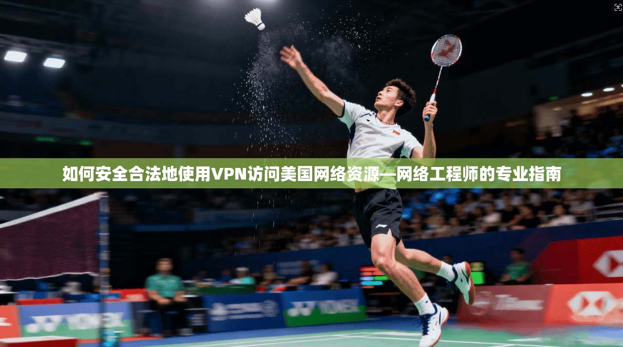 如何安全合法地使用VPN访问美国网络资源—网络工程师的专业指南