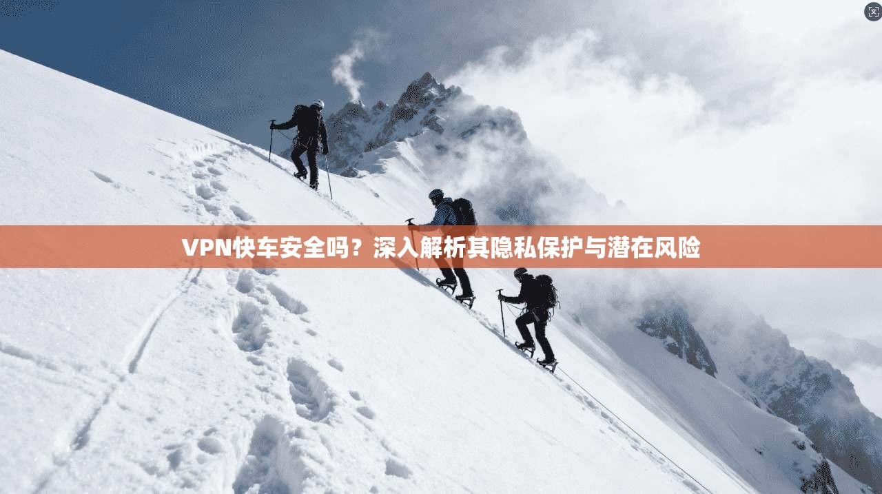 VPN快车安全吗?深入解析其隐私保护与潜在风险 VPN快车安全吗?深入解析其隐私保护与潜在风险
