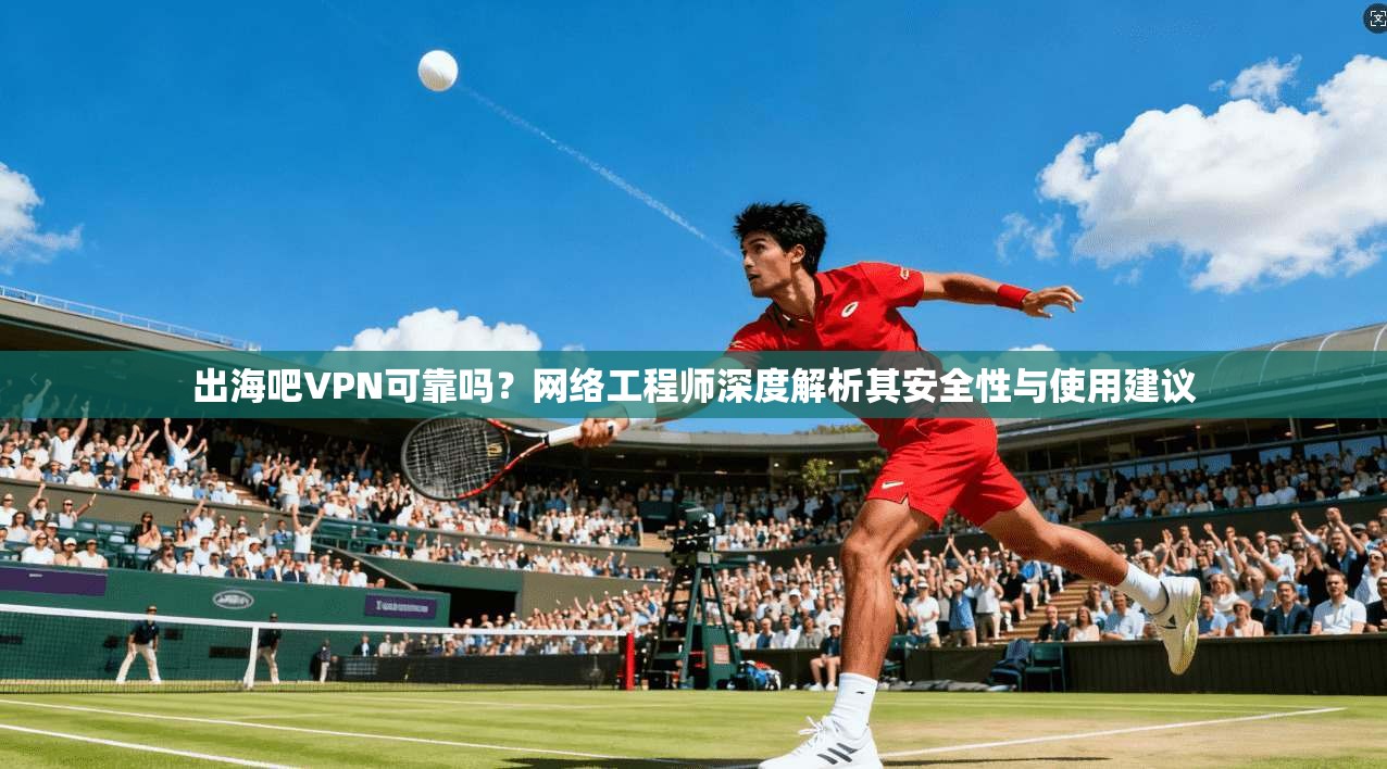 出海吧VPN可靠吗？网络工程师深度解析其安全性与使用建议