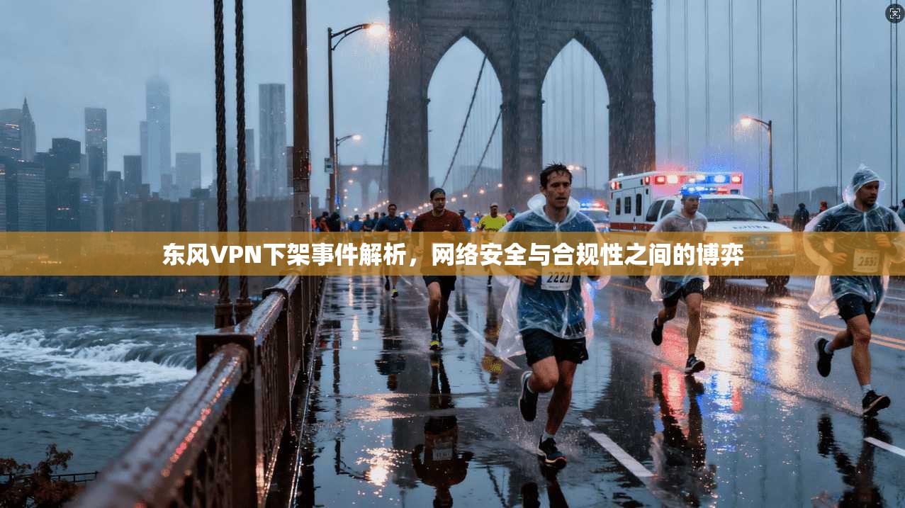 东风VPN下架事件解析,网络安全与合规性之间的博弈 东风VPN下架事件解析,网络安全与合规性之间的博弈