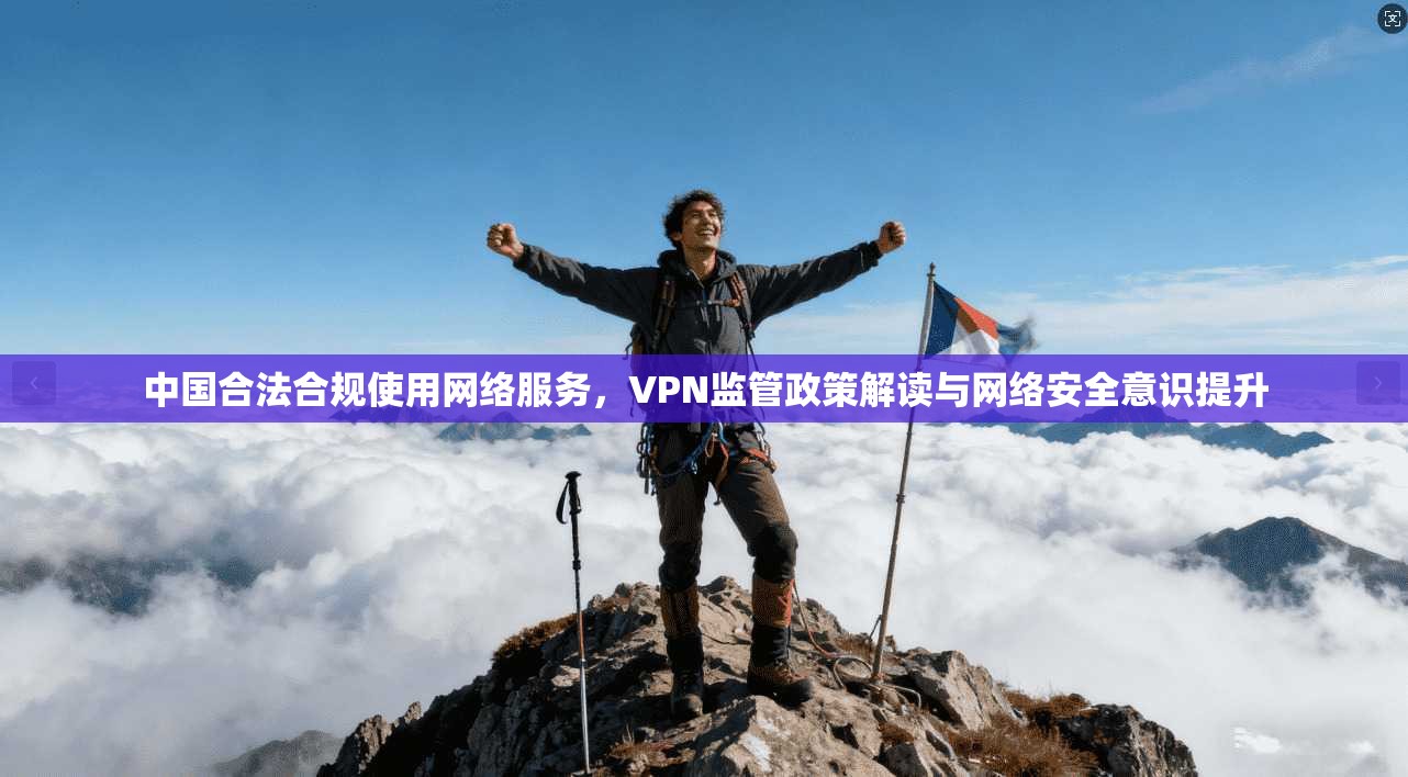 中国合法合规使用网络服务,VPN监管政策解读与网络安全意识提升 中国合法合规使用网络服务,VPN监管政策解读与网络安全意识提升