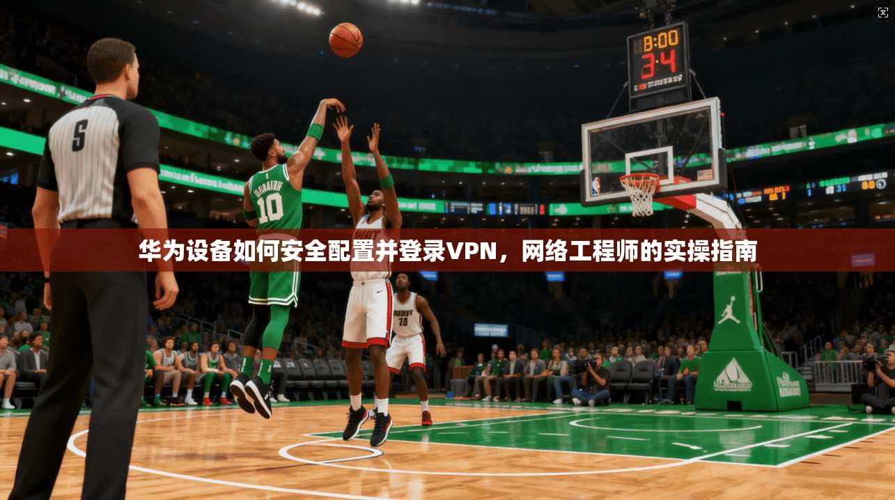 华为设备如何安全配置并登录VPN，网络工程师的实操指南
